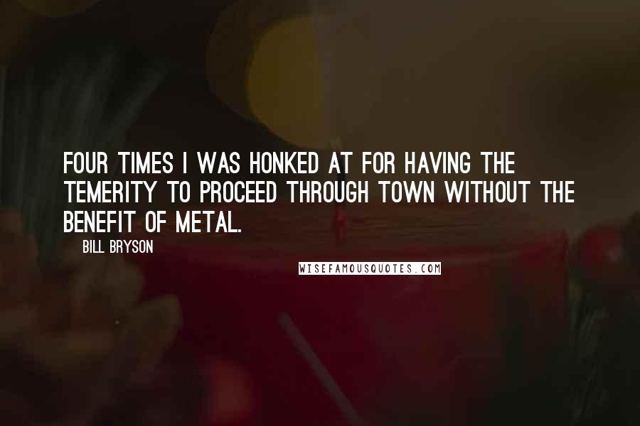 Bill Bryson Quotes: Four times I was honked at for having the temerity to proceed through town without the benefit of metal.