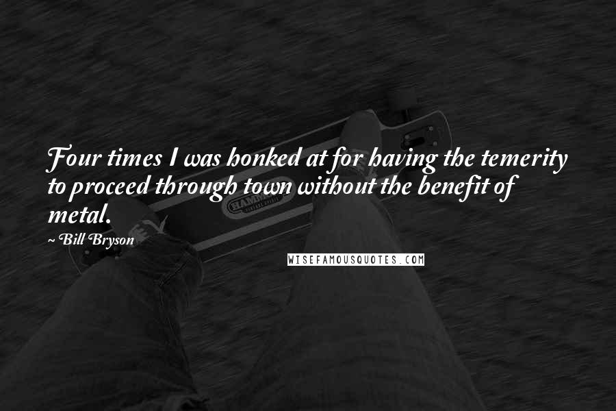 Bill Bryson Quotes: Four times I was honked at for having the temerity to proceed through town without the benefit of metal.