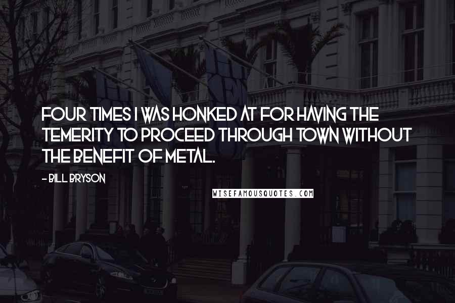 Bill Bryson Quotes: Four times I was honked at for having the temerity to proceed through town without the benefit of metal.