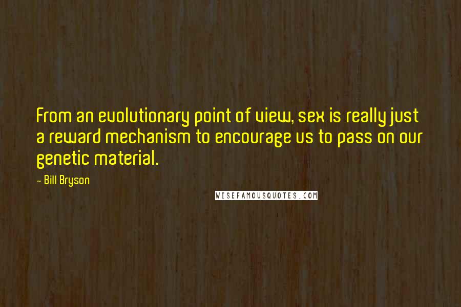 Bill Bryson Quotes: From an evolutionary point of view, sex is really just a reward mechanism to encourage us to pass on our genetic material.