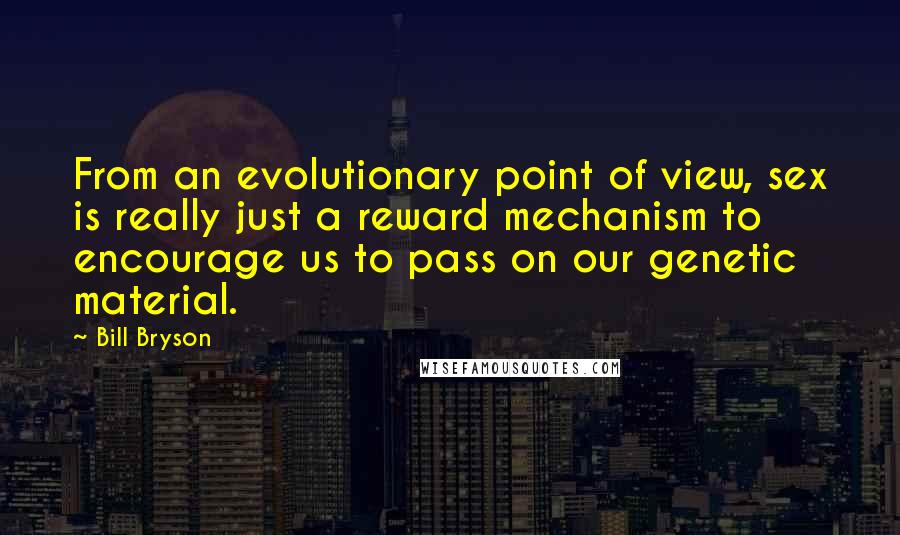 Bill Bryson Quotes: From an evolutionary point of view, sex is really just a reward mechanism to encourage us to pass on our genetic material.