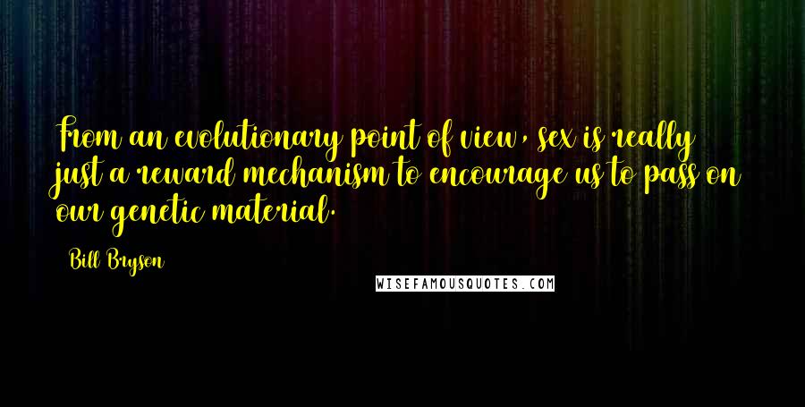 Bill Bryson Quotes: From an evolutionary point of view, sex is really just a reward mechanism to encourage us to pass on our genetic material.