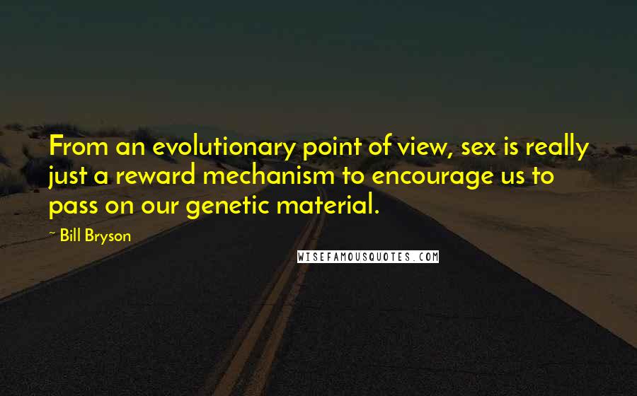 Bill Bryson Quotes: From an evolutionary point of view, sex is really just a reward mechanism to encourage us to pass on our genetic material.