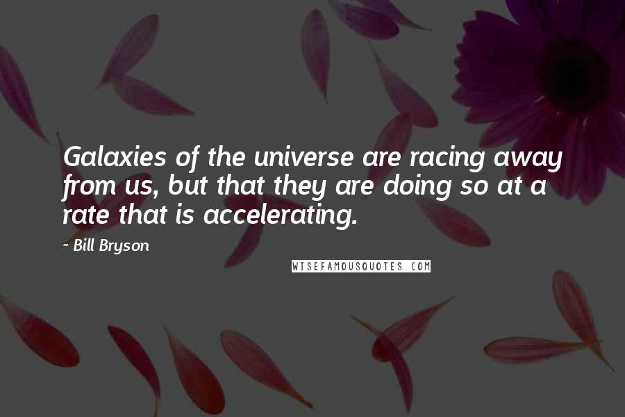 Bill Bryson Quotes: Galaxies of the universe are racing away from us, but that they are doing so at a rate that is accelerating.