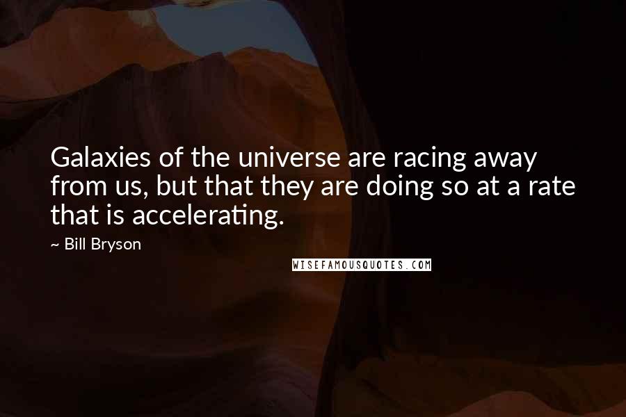 Bill Bryson Quotes: Galaxies of the universe are racing away from us, but that they are doing so at a rate that is accelerating.