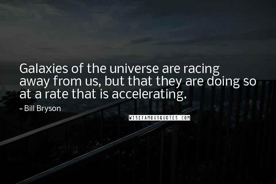 Bill Bryson Quotes: Galaxies of the universe are racing away from us, but that they are doing so at a rate that is accelerating.