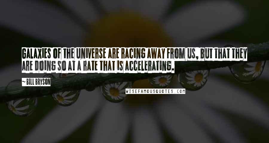 Bill Bryson Quotes: Galaxies of the universe are racing away from us, but that they are doing so at a rate that is accelerating.