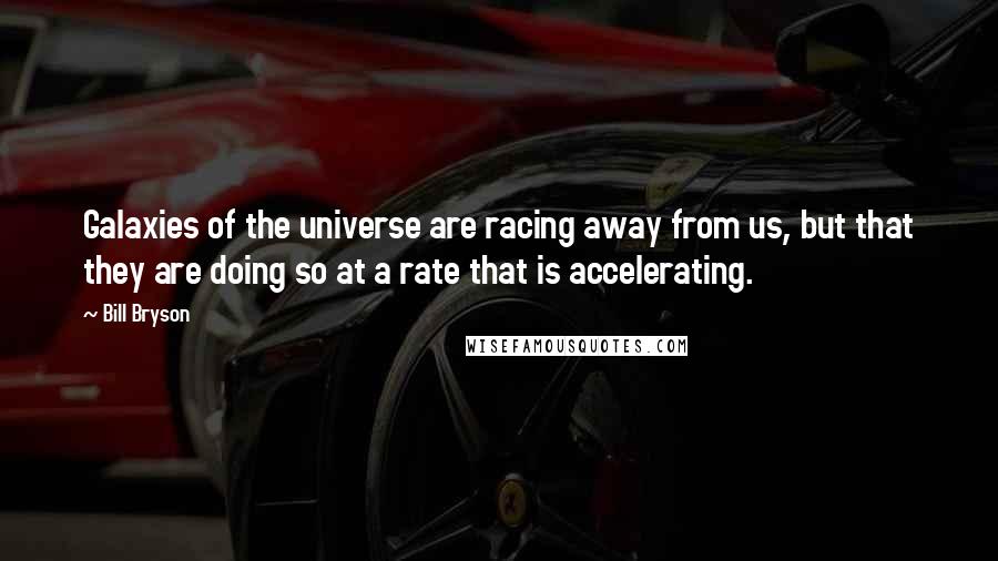 Bill Bryson Quotes: Galaxies of the universe are racing away from us, but that they are doing so at a rate that is accelerating.