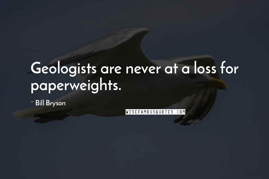 Bill Bryson Quotes: Geologists are never at a loss for paperweights.