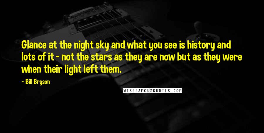 Bill Bryson Quotes: Glance at the night sky and what you see is history and lots of it - not the stars as they are now but as they were when their light left them.