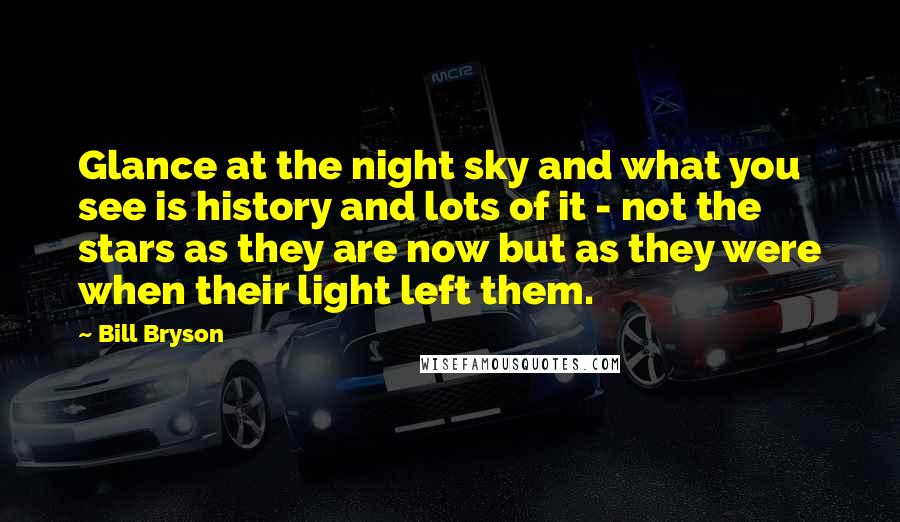 Bill Bryson Quotes: Glance at the night sky and what you see is history and lots of it - not the stars as they are now but as they were when their light left them.