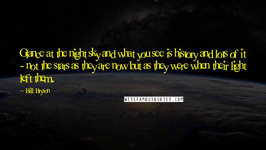 Bill Bryson Quotes: Glance at the night sky and what you see is history and lots of it - not the stars as they are now but as they were when their light left them.