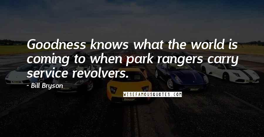 Bill Bryson Quotes: Goodness knows what the world is coming to when park rangers carry service revolvers.