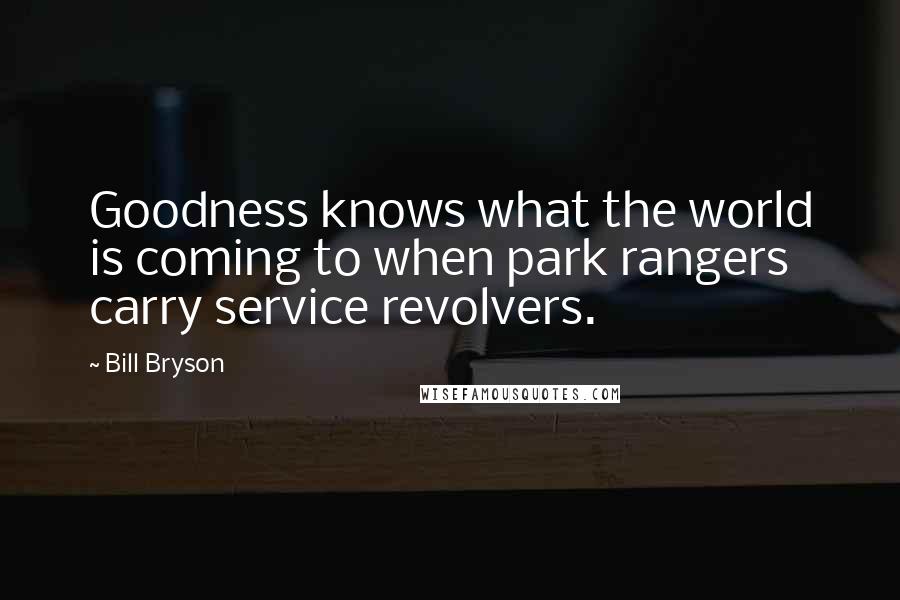 Bill Bryson Quotes: Goodness knows what the world is coming to when park rangers carry service revolvers.