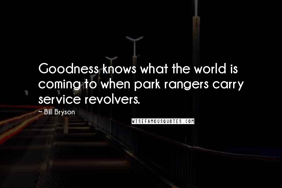 Bill Bryson Quotes: Goodness knows what the world is coming to when park rangers carry service revolvers.