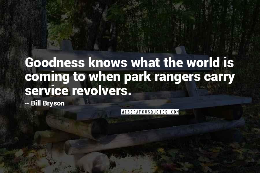 Bill Bryson Quotes: Goodness knows what the world is coming to when park rangers carry service revolvers.