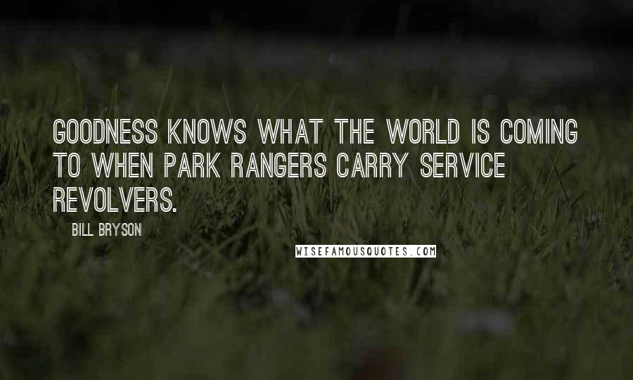 Bill Bryson Quotes: Goodness knows what the world is coming to when park rangers carry service revolvers.