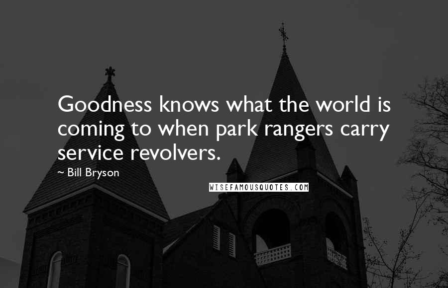 Bill Bryson Quotes: Goodness knows what the world is coming to when park rangers carry service revolvers.