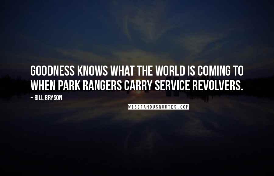 Bill Bryson Quotes: Goodness knows what the world is coming to when park rangers carry service revolvers.