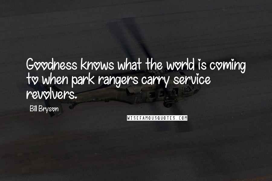 Bill Bryson Quotes: Goodness knows what the world is coming to when park rangers carry service revolvers.
