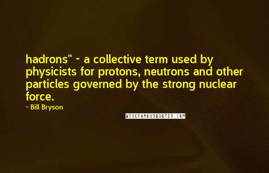 Bill Bryson Quotes: hadrons" - a collective term used by physicists for protons, neutrons and other particles governed by the strong nuclear force.