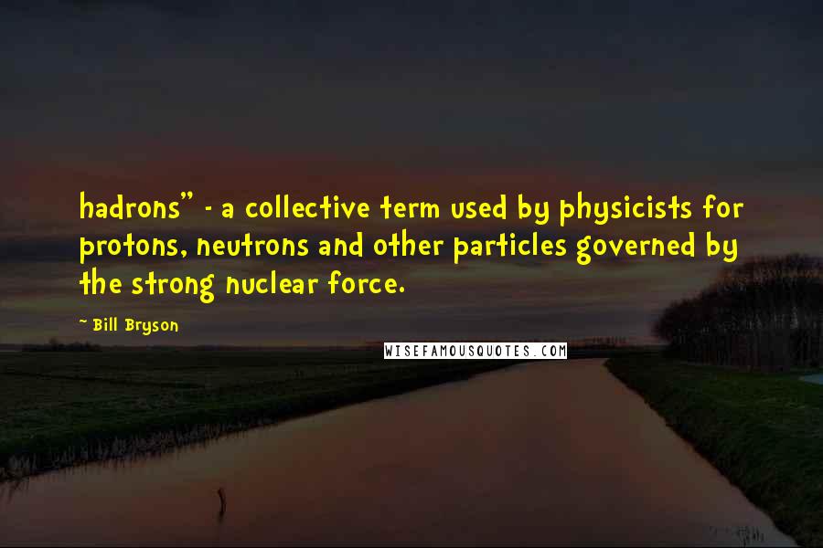 Bill Bryson Quotes: hadrons" - a collective term used by physicists for protons, neutrons and other particles governed by the strong nuclear force.