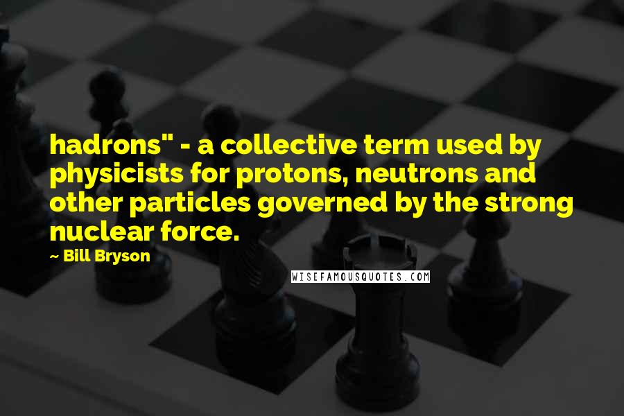 Bill Bryson Quotes: hadrons" - a collective term used by physicists for protons, neutrons and other particles governed by the strong nuclear force.
