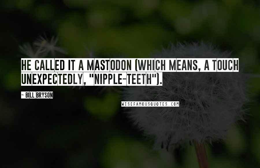 Bill Bryson Quotes: He called it a mastodon (which means, a touch unexpectedly, "nipple-teeth").