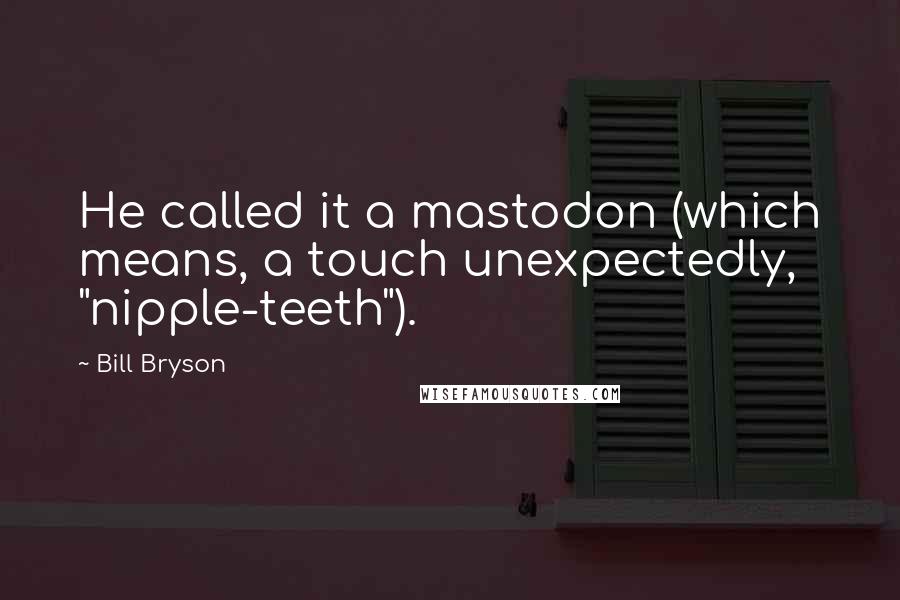 Bill Bryson Quotes: He called it a mastodon (which means, a touch unexpectedly, "nipple-teeth").