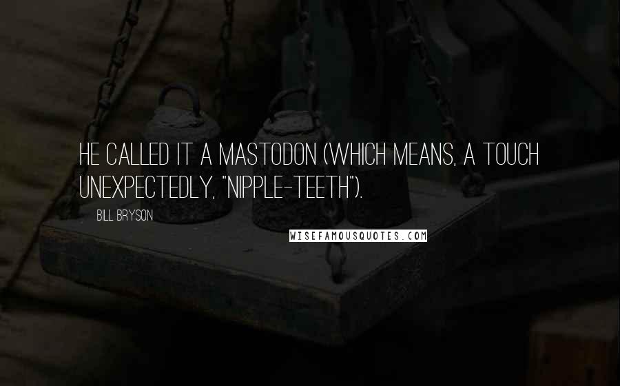 Bill Bryson Quotes: He called it a mastodon (which means, a touch unexpectedly, "nipple-teeth").