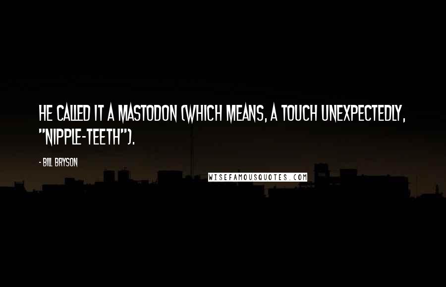 Bill Bryson Quotes: He called it a mastodon (which means, a touch unexpectedly, "nipple-teeth").