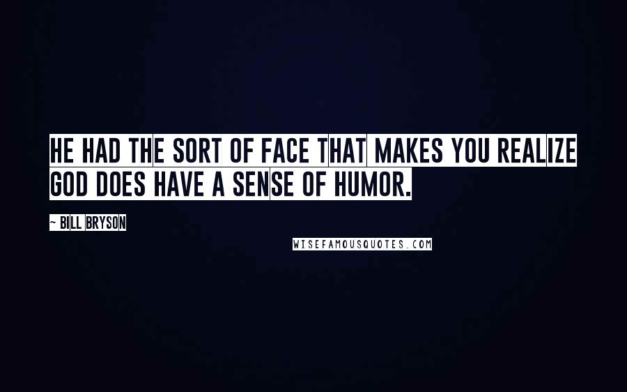 Bill Bryson Quotes: He had the sort of face that makes you realize God does have a sense of humor.