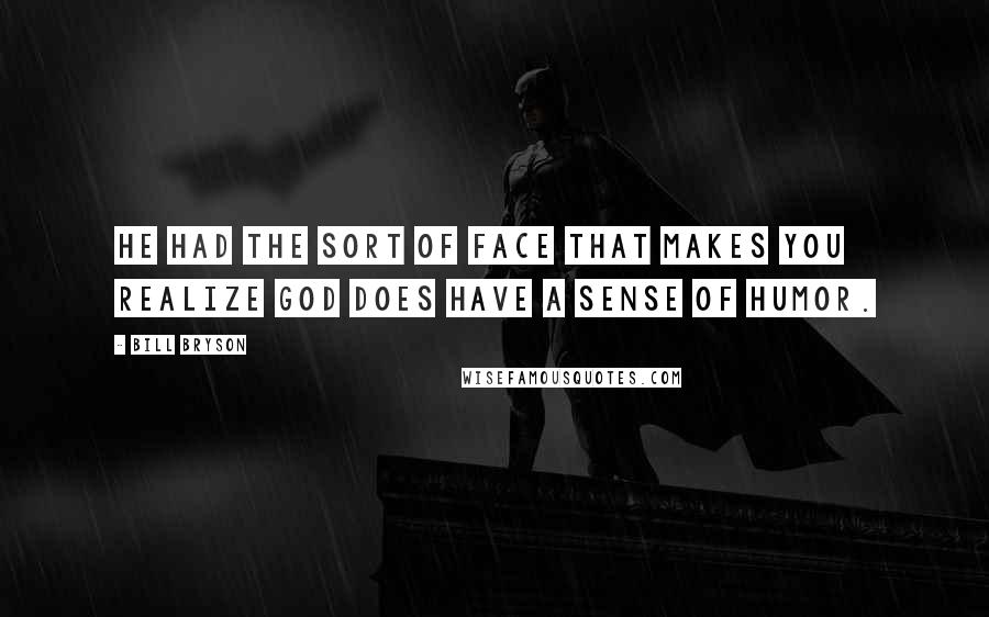 Bill Bryson Quotes: He had the sort of face that makes you realize God does have a sense of humor.