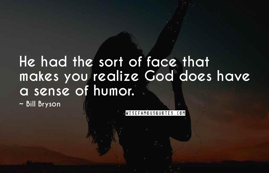 Bill Bryson Quotes: He had the sort of face that makes you realize God does have a sense of humor.