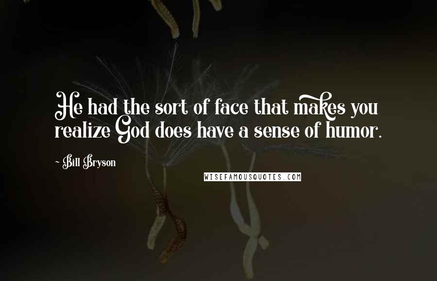 Bill Bryson Quotes: He had the sort of face that makes you realize God does have a sense of humor.