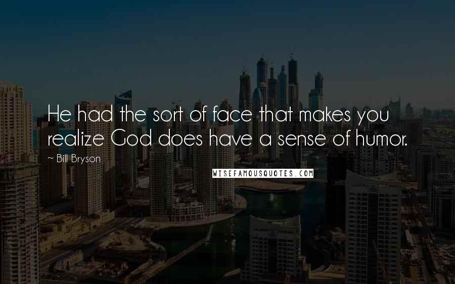 Bill Bryson Quotes: He had the sort of face that makes you realize God does have a sense of humor.