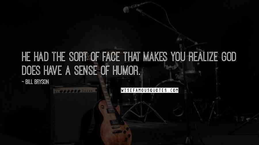 Bill Bryson Quotes: He had the sort of face that makes you realize God does have a sense of humor.