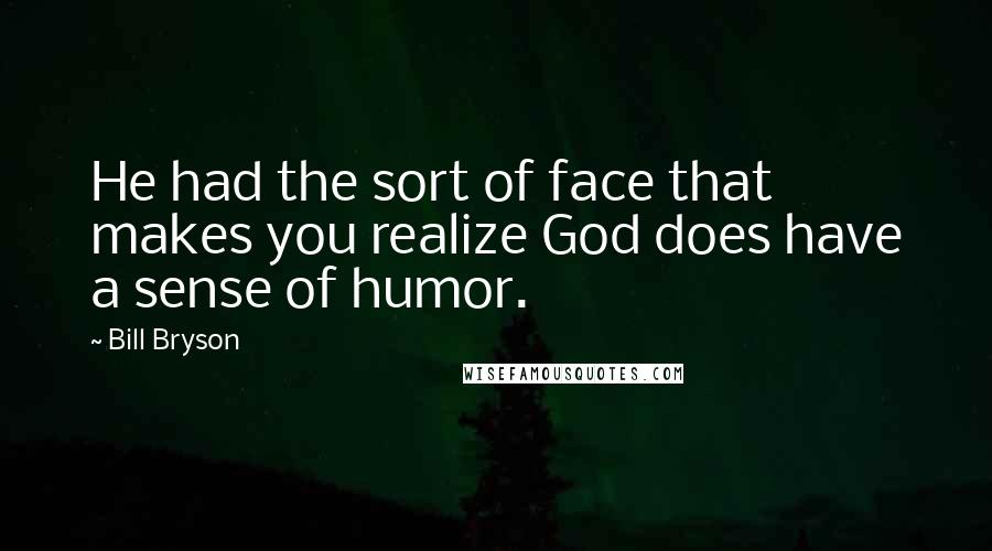 Bill Bryson Quotes: He had the sort of face that makes you realize God does have a sense of humor.