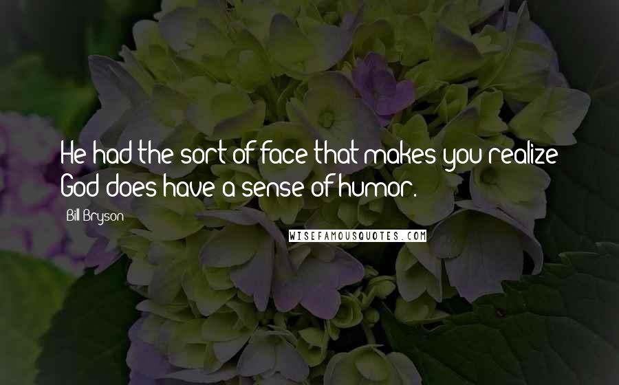 Bill Bryson Quotes: He had the sort of face that makes you realize God does have a sense of humor.