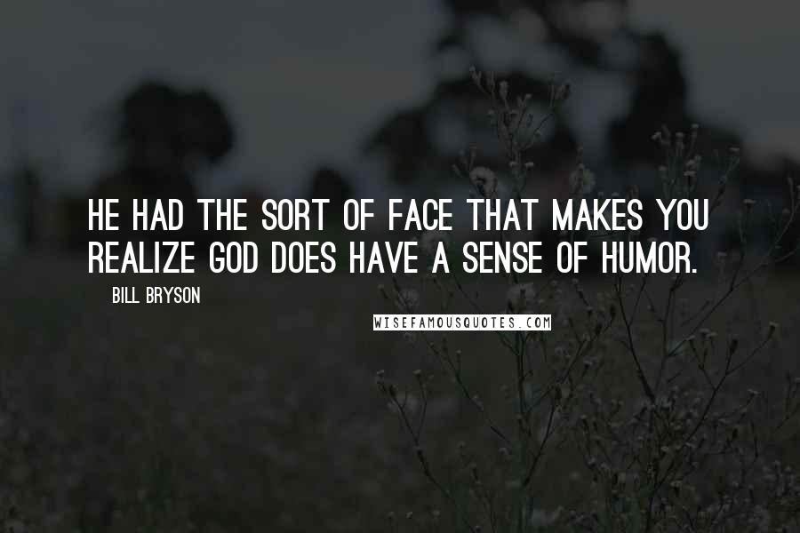 Bill Bryson Quotes: He had the sort of face that makes you realize God does have a sense of humor.