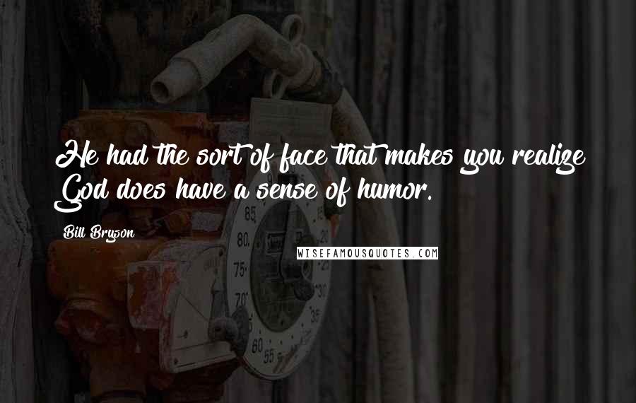 Bill Bryson Quotes: He had the sort of face that makes you realize God does have a sense of humor.