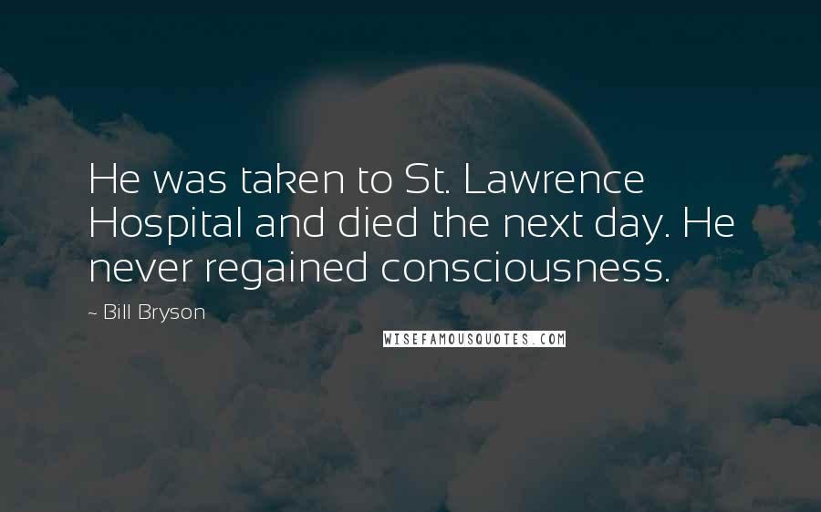 Bill Bryson Quotes: He was taken to St. Lawrence Hospital and died the next day. He never regained consciousness.