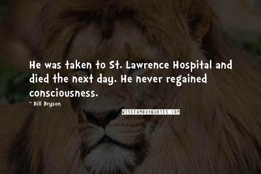 Bill Bryson Quotes: He was taken to St. Lawrence Hospital and died the next day. He never regained consciousness.