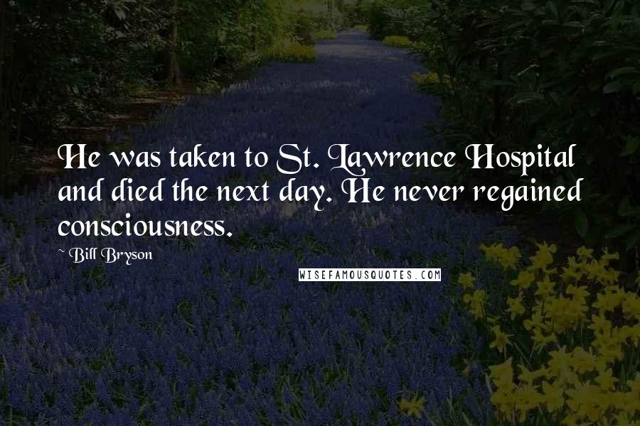 Bill Bryson Quotes: He was taken to St. Lawrence Hospital and died the next day. He never regained consciousness.