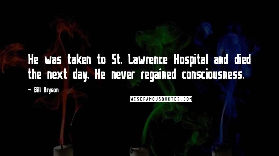 Bill Bryson Quotes: He was taken to St. Lawrence Hospital and died the next day. He never regained consciousness.