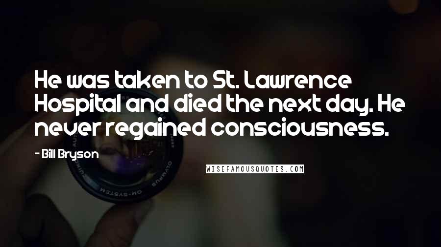 Bill Bryson Quotes: He was taken to St. Lawrence Hospital and died the next day. He never regained consciousness.