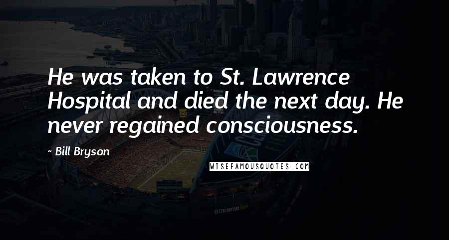 Bill Bryson Quotes: He was taken to St. Lawrence Hospital and died the next day. He never regained consciousness.