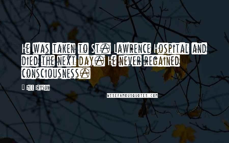 Bill Bryson Quotes: He was taken to St. Lawrence Hospital and died the next day. He never regained consciousness.