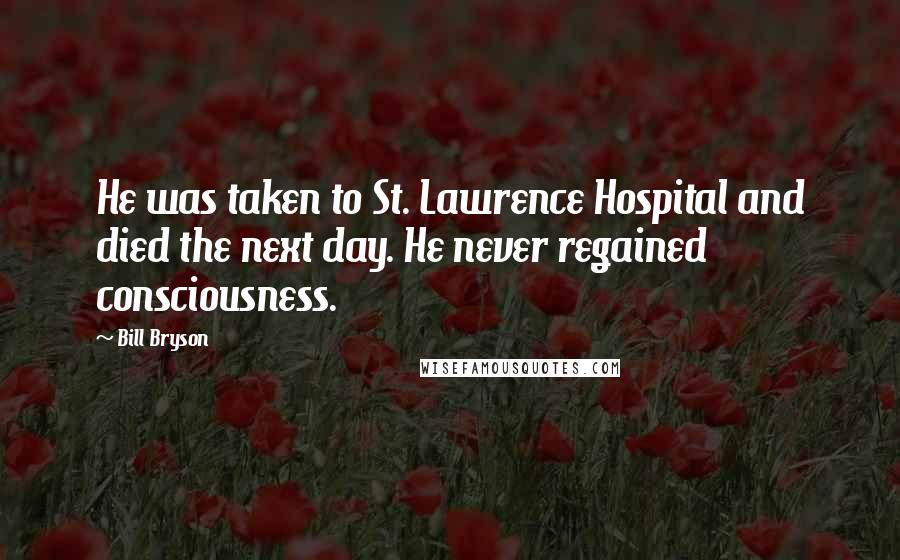 Bill Bryson Quotes: He was taken to St. Lawrence Hospital and died the next day. He never regained consciousness.