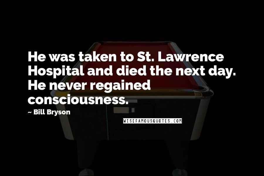 Bill Bryson Quotes: He was taken to St. Lawrence Hospital and died the next day. He never regained consciousness.